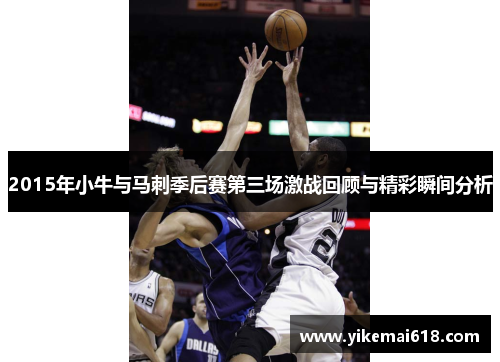 2015年小牛与马刺季后赛第三场激战回顾与精彩瞬间分析