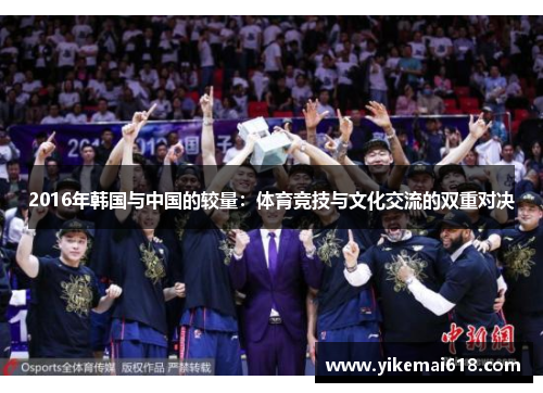 2016年韩国与中国的较量：体育竞技与文化交流的双重对决