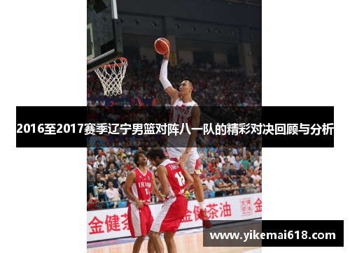 2016至2017赛季辽宁男篮对阵八一队的精彩对决回顾与分析
