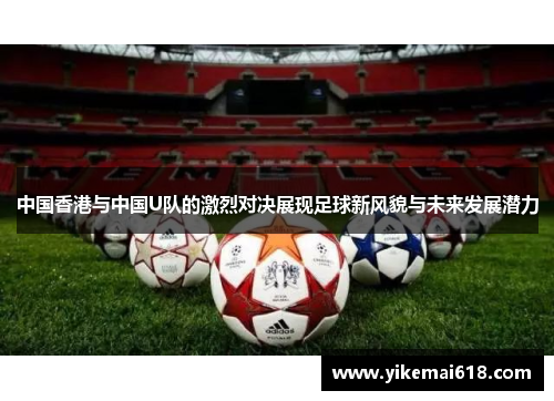 中国香港与中国U队的激烈对决展现足球新风貌与未来发展潜力