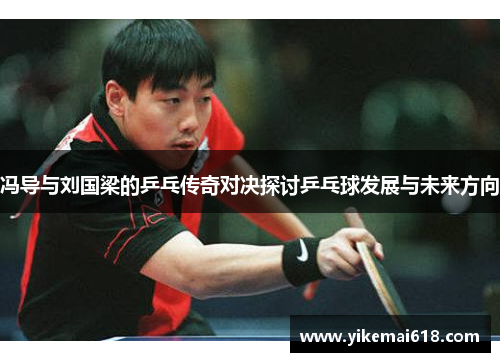 冯导与刘国梁的乒乓传奇对决探讨乒乓球发展与未来方向