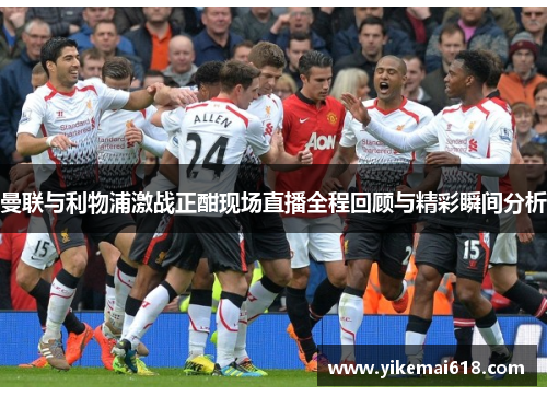 曼联与利物浦激战正酣现场直播全程回顾与精彩瞬间分析
