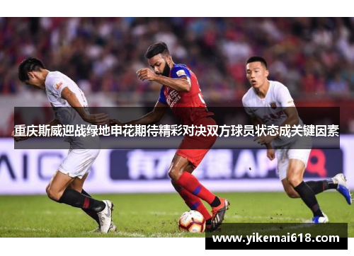 重庆斯威迎战绿地申花期待精彩对决双方球员状态成关键因素