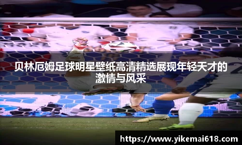 贝林厄姆足球明星壁纸高清精选展现年轻天才的激情与风采