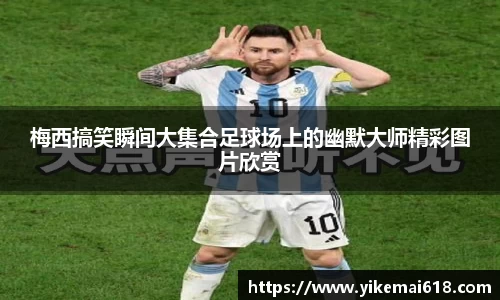 梅西搞笑瞬间大集合足球场上的幽默大师精彩图片欣赏