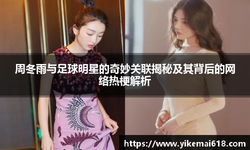 周冬雨与足球明星的奇妙关联揭秘及其背后的网络热梗解析