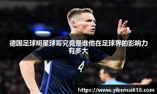 德国足球明星球哥究竟是谁他在足球界的影响力有多大