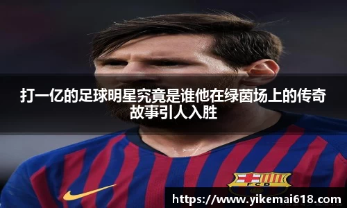打一亿的足球明星究竟是谁他在绿茵场上的传奇故事引人入胜